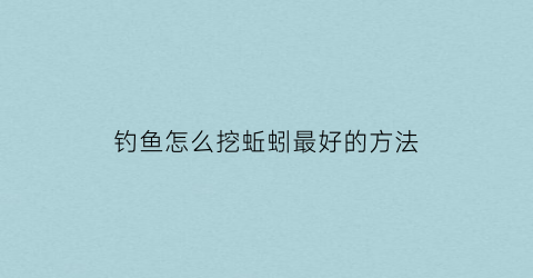 “钓鱼怎么挖蚯蚓最好的方法(钓鱼怎么挖蚯蚓最好的方法视频)