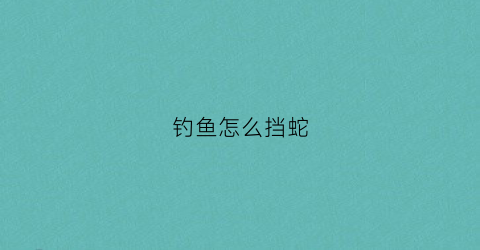 钓鱼怎么挡蛇(如何钓蛇)