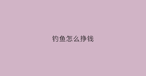 钓鱼怎么挣钱(钓鱼怎么能挣钱)