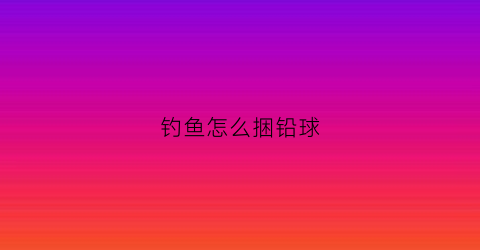 钓鱼怎么捆铅球(钓鱼铅块绑法)