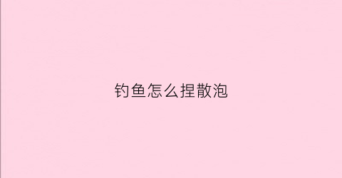 钓鱼怎么捏散泡(钓鱼怎么捏散泡视频教程)
