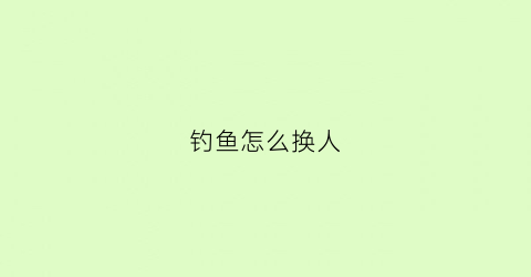 “钓鱼怎么换人(钓鱼人技巧)