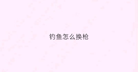 钓鱼怎么换枪(钓鱼怎么换钩子)