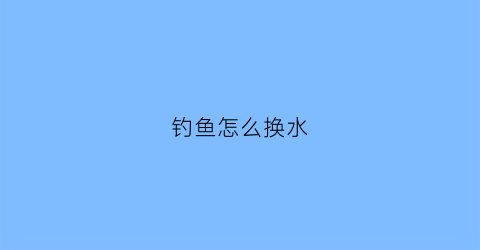 钓鱼怎么换水(钓鱼怎么换水视频教程)