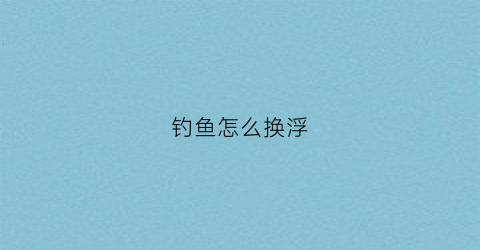 “钓鱼怎么换浮(怎么换浮漂)