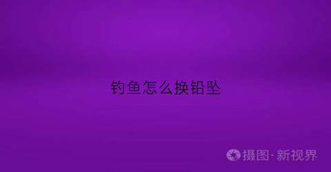 钓鱼怎么换铅坠(笩钓铅坠怎么安装)