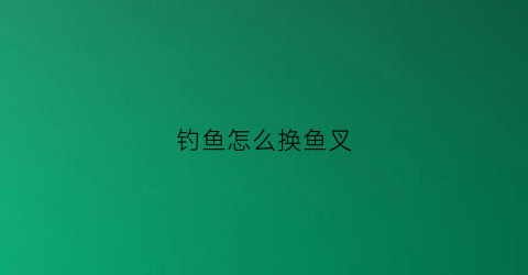 钓鱼怎么换鱼叉(钓鱼换鱼叉鱼饵)