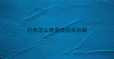 钓鱼怎么换鱼线视频讲解(怎么换鱼线上的小件)