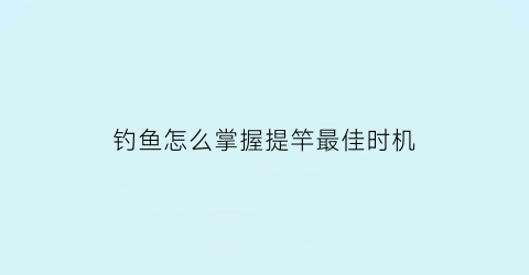 “钓鱼怎么掌握提竿最佳时机(钓鱼怎么提杆)