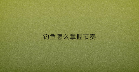 钓鱼怎么掌握节奏(钓鱼怎么掌握节奏视频)
