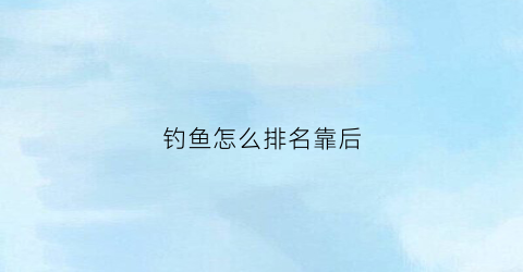 钓鱼怎么排名靠后(钓鱼选位及技巧)