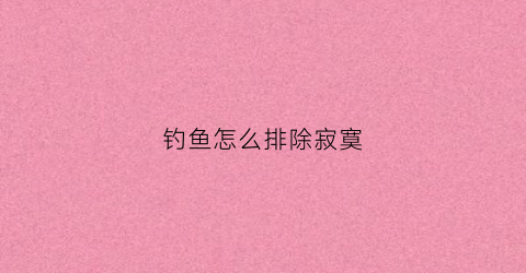 钓鱼怎么排除寂寞(钓鱼怎么上瘾)