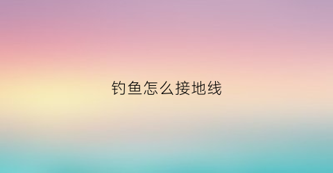 钓鱼怎么接地线(插地线钓鱼)