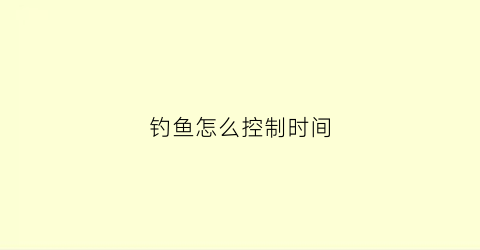 钓鱼怎么控制时间(怎么控制钓鱼的深度)