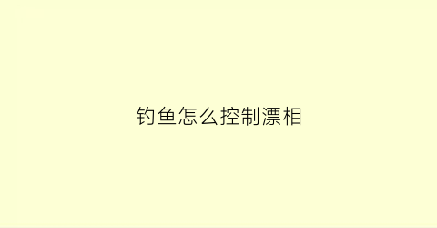 钓鱼怎么控制漂相(钓鱼怎么调节鱼漂)