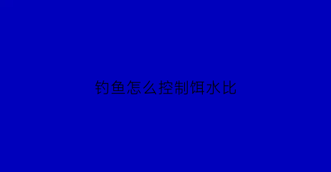 钓鱼怎么控制饵水比(如何控制饵料的状态)