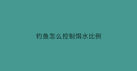 “钓鱼怎么控制饵水比例(钓鱼怎么控制饵水比例呢)