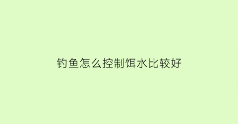 “钓鱼怎么控制饵水比较好(钓鱼怎么控制饵水比较好一点)