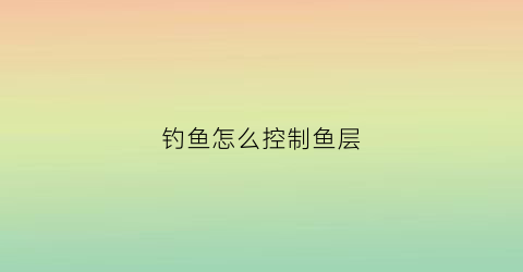 钓鱼怎么控制鱼层(钓鱼怎么控制鱼层高度)