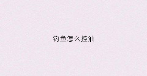 钓鱼怎么控油(怎么控制钓鱼的深度)