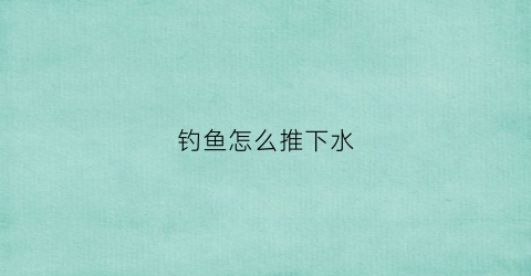 钓鱼怎么推下水(下水钓鱼技巧)