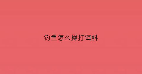 钓鱼怎么揉打饵料(钓鱼怎么揉打饵料最好)