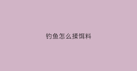 钓鱼怎么揉饵料(怎么揉打饵料)