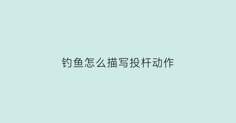 钓鱼怎么描写投杆动作(钓鱼怎么描写投杆动作神态)