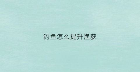 钓鱼怎么提升渔获(怎么快速提升钓鱼等级)