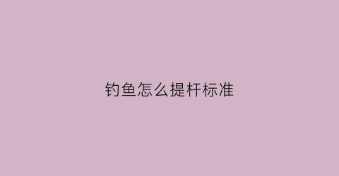 钓鱼怎么提杆标准(钓鱼的提竿技巧)