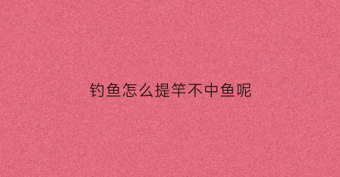 钓鱼怎么提竿不中鱼呢(钓鱼怎样提竿)