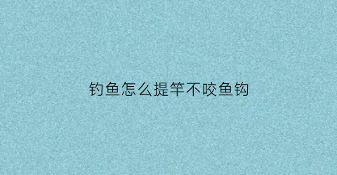 钓鱼怎么提竿不咬鱼钩(钓鱼怎么提竿不咬鱼钩视频)