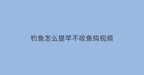 钓鱼怎么提竿不咬鱼钩视频(钓鱼怎么提竿不咬鱼钩视频教学)