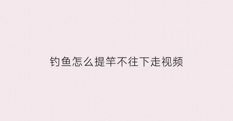 钓鱼怎么提竿不往下走视频(钓鱼怎么提竿不往下走视频教程)