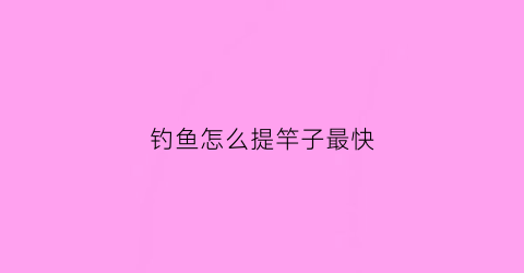 钓鱼怎么提竿子最快(钓鱼提竿技巧和力度)