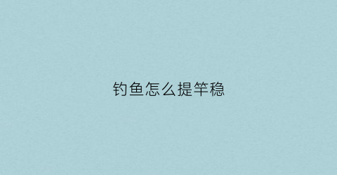 钓鱼怎么提竿稳(怎么提竿鱼不容易脱钩)