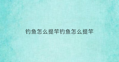 钓鱼怎么提竿钓鱼怎么提竿(钓鱼怎么提杆子)