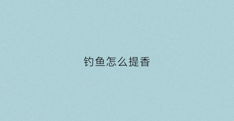 钓鱼怎么提香(钓鱼怎么提鱼)