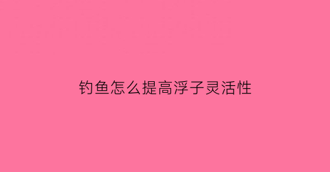 钓鱼怎么提高浮子灵活性(钓鱼如何调钓浮)