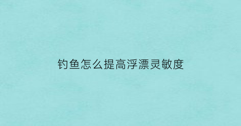 钓鱼怎么提高浮漂灵敏度(怎样提高浮漂的灵敏度)