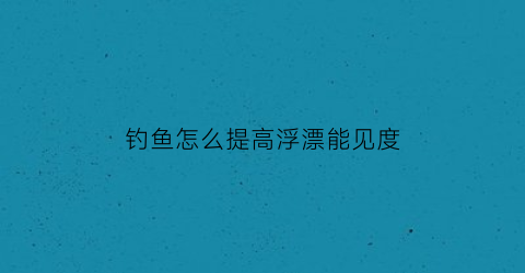 钓鱼怎么提高浮漂能见度(钓鱼怎么调节浮漂)