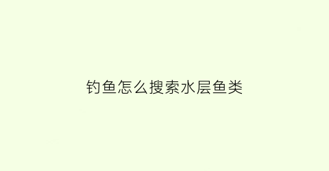 钓鱼怎么搜索水层鱼类(钓鱼怎么搜索水层鱼类信息)