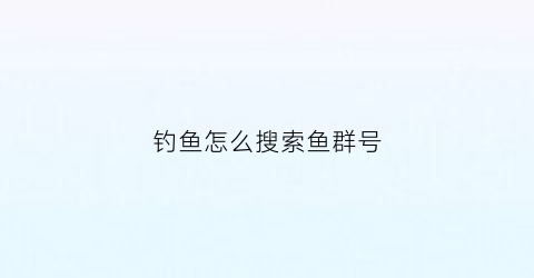 钓鱼怎么搜索鱼群号(怎么找钓友群)