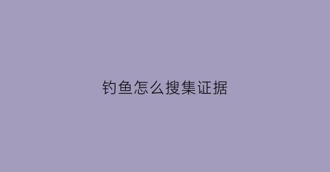 钓鱼怎么搜集证据(钓鱼执法收集的证据是否具备客观性)