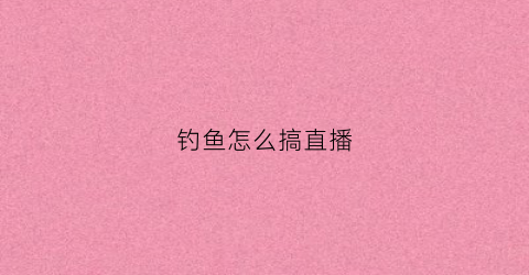 钓鱼怎么搞直播(钓鱼怎么搞直播赚钱)