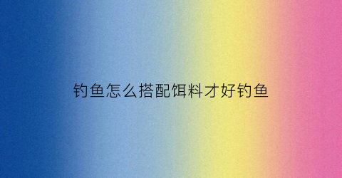 钓鱼怎么搭配饵料才好钓鱼(钓鱼如何搭配饵料)