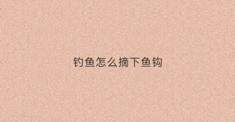 钓鱼怎么摘下鱼钩(钓鱼怎么摘钩快)