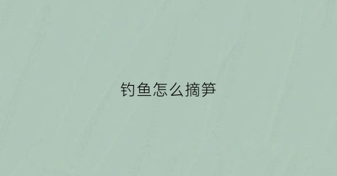 钓鱼怎么摘笋(竹笋钓鱼)