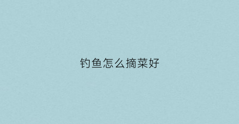 钓鱼怎么摘菜好(台钓摘鱼视频教程)