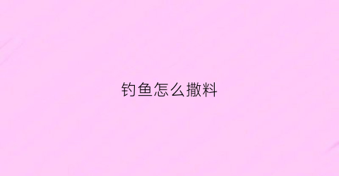 钓鱼怎么撒料(钓鱼料怎么做需要什么材料)